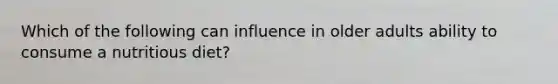 Which of the following can influence in older adults ability to consume a nutritious diet?