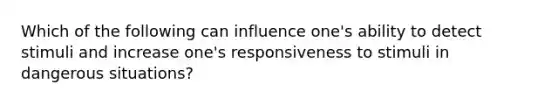 Which of the following can influence one's ability to detect stimuli and increase one's responsiveness to stimuli in dangerous situations?