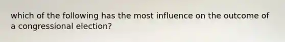 which of the following has the most influence on the outcome of a congressional election?