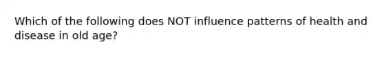 Which of the following does NOT influence patterns of health and disease in old age?