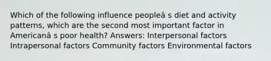 Which of the following influence peopleâ s diet and activity patterns, which are the second most important factor in Americanâ s poor health? Answers: Interpersonal factors Intrapersonal factors Community factors Environmental factors