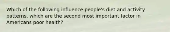 Which of the following influence people's diet and activity patterns, which are the second most important factor in Americans poor health?