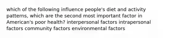 which of the following influence people's diet and activity patterns, which are the second most important factor in American's poor health? interpersonal factors intrapersonal factors community factors environmental factors