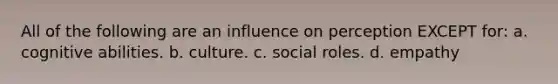 All of the following are an influence on perception EXCEPT for: a. cognitive abilities. b. culture. c. social roles. d. empathy