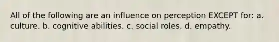 All of the following are an influence on perception EXCEPT for: a. culture. b. cognitive abilities. c. social roles. d. empathy.