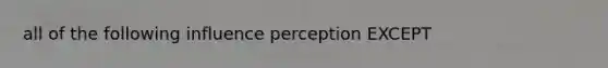 all of the following influence perception EXCEPT