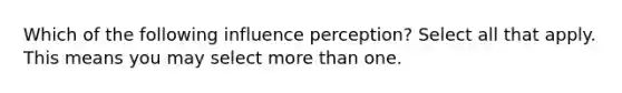 Which of the following influence perception? Select all that apply. This means you may select <a href='https://www.questionai.com/knowledge/keWHlEPx42-more-than' class='anchor-knowledge'>more than</a> one.