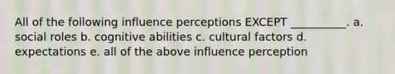 All of the following influence perceptions EXCEPT __________. a. social roles b. cognitive abilities c. cultural factors d. expectations e. all of the above influence perception