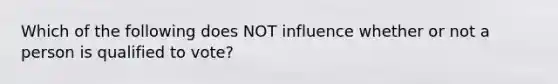 Which of the following does NOT influence whether or not a person is qualified to vote?