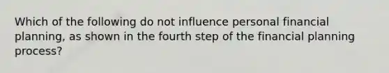 Which of the following do not influence personal financial planning, as shown in the fourth step of the financial planning process?