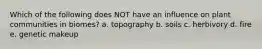 Which of the following does NOT have an influence on plant communities in biomes? a. topography b. soils c. herbivory d. fire e. genetic makeup