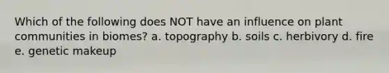 Which of the following does NOT have an influence on plant communities in biomes? a. topography b. soils c. herbivory d. fire e. genetic makeup