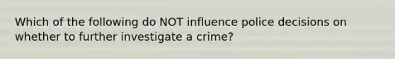 Which of the following do NOT influence police decisions on whether to further investigate a crime?