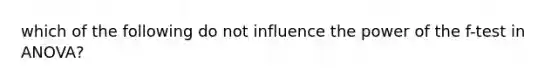 which of the following do not influence the power of the f-test in ANOVA?