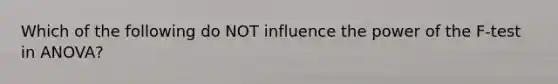 Which of the following do NOT influence the power of the F-test in ANOVA?