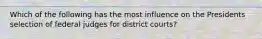 Which of the following has the most influence on the Presidents selection of federal judges for district courts?