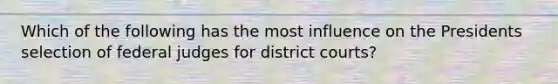 Which of the following has the most influence on the Presidents selection of federal judges for district courts?