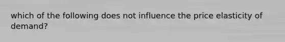 which of the following does not influence the price elasticity of demand?