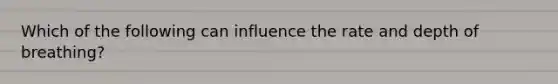 Which of the following can influence the rate and depth of breathing?