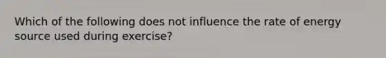 Which of the following does not influence the rate of energy source used during exercise?