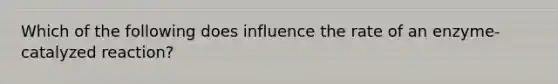 Which of the following does influence the rate of an enzyme-catalyzed reaction?