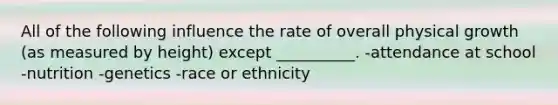 All of the following influence the rate of overall physical growth (as measured by height) except __________. -attendance at school -nutrition -genetics -race or ethnicity