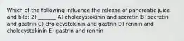 Which of the following influence the release of pancreatic juice and bile: 2) _______ A) cholecystokinin and secretin B) secretin and gastrin C) cholecystokinin and gastrin D) rennin and cholecystokinin E) gastrin and rennin