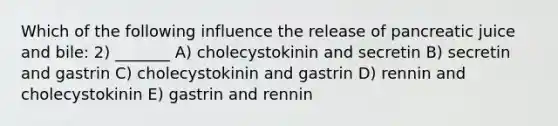 Which of the following influence the release of pancreatic juice and bile: 2) _______ A) cholecystokinin and secretin B) secretin and gastrin C) cholecystokinin and gastrin D) rennin and cholecystokinin E) gastrin and rennin