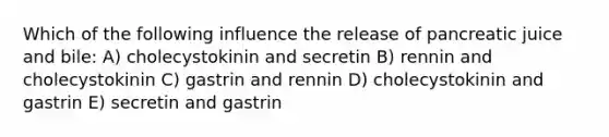 Which of the following influence the release of pancreatic juice and bile: A) cholecystokinin and secretin B) rennin and cholecystokinin C) gastrin and rennin D) cholecystokinin and gastrin E) secretin and gastrin