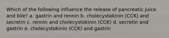 Which of the following influence the release of pancreatic juice and bile? a. gastrin and rennin b. cholecystokinin (CCK) and secretin c. rennin and cholecystokinin (CCK) d. secretin and gastrin e. cholecystokinin (CCK) and gastrin