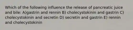 Which of the following influence the release of pancreatic juice and bile: A)gastrin and rennin B) cholecystokinin and gastrin C) cholecystokinin and secretin D) secretin and gastrin E) rennin and cholecystokinin