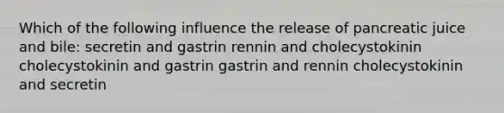 Which of the following influence the release of pancreatic juice and bile: secretin and gastrin rennin and cholecystokinin cholecystokinin and gastrin gastrin and rennin cholecystokinin and secretin