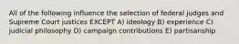 All of the following influence the selection of federal judges and Supreme Court justices EXCEPT A) ideology B) experience C) judicial philosophy D) campaign contributions E) partisanship