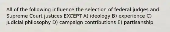 All of the following influence the selection of federal judges and Supreme Court justices EXCEPT A) ideology B) experience C) judicial philosophy D) campaign contributions E) partisanship