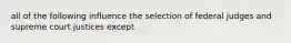 all of the following influence the selection of federal judges and supreme court justices except