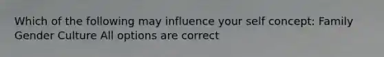 Which of the following may influence your self concept: Family Gender Culture All options are correct