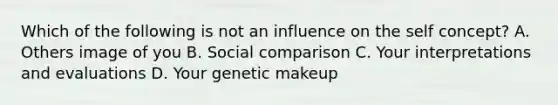 Which of the following is not an influence on the self concept? A. Others image of you B. Social comparison C. Your interpretations and evaluations D. Your genetic makeup