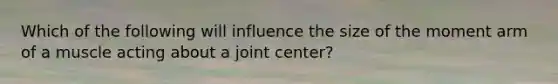 Which of the following will influence the size of the moment arm of a muscle acting about a joint center?