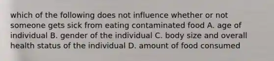 which of the following does not influence whether or not someone gets sick from eating contaminated food A. age of individual B. gender of the individual C. body size and overall health status of the individual D. amount of food consumed