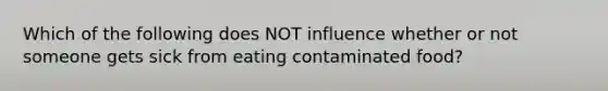 Which of the following does NOT influence whether or not someone gets sick from eating contaminated food?