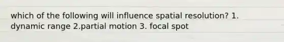 which of the following will influence spatial resolution? 1. dynamic range 2.partial motion 3. focal spot