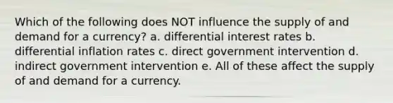 Which of the following does NOT influence the supply of and demand for a currency? a. differential interest rates b. differential inflation rates c. direct government intervention d. indirect government intervention e. All of these affect the supply of and demand for a currency.