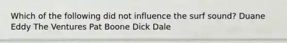 Which of the following did not influence the surf sound? Duane Eddy The Ventures Pat Boone Dick Dale