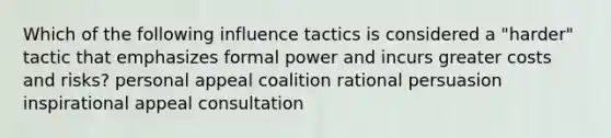 Which of the following influence tactics is considered a "harder" tactic that emphasizes formal power and incurs greater costs and risks? personal appeal coalition rational persuasion inspirational appeal consultation