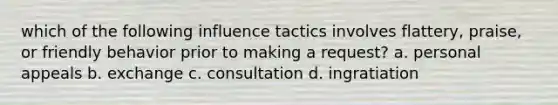 which of the following influence tactics involves flattery, praise, or friendly behavior prior to making a request? a. personal appeals b. exchange c. consultation d. ingratiation