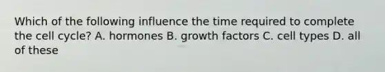 Which of the following influence the time required to complete the cell cycle? A. hormones B. growth factors C. cell types D. all of these