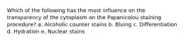 Which of the following has the most influence on the transparency of the cytoplasm on the Papanicolou staining procedure? a. Alcoholic counter stains b. Bluing c. Differentiation d. Hydration e. Nuclear stains