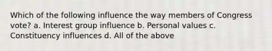 Which of the following influence the way members of Congress vote? a. Interest group influence b. Personal values c. Constituency influences d. All of the above