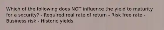 Which of the following does NOT influence the yield to maturity for a security? - Required real rate of return - Risk free rate - Business risk - Historic yields