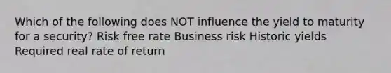 Which of the following does NOT influence the yield to maturity for a security? Risk free rate Business risk Historic yields Required real rate of return